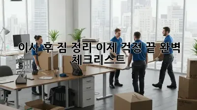 이사 후 짐 정리, 이제 걱정 끝! 완벽 체크리스트