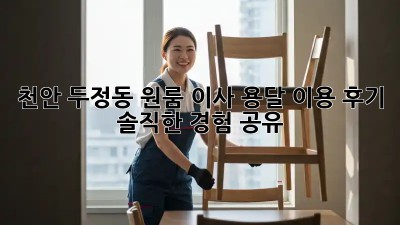 천안 두정동 원룸 이사, 용달 이용 후기 : 솔직한 경험 공유!