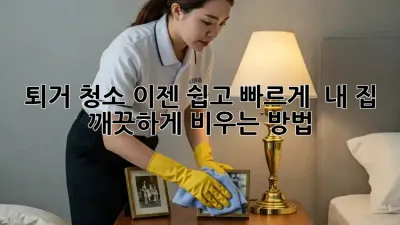 퇴거 청소, 이젠 쉽고 빠르게!  내 집 깨끗하게 비우는 방법