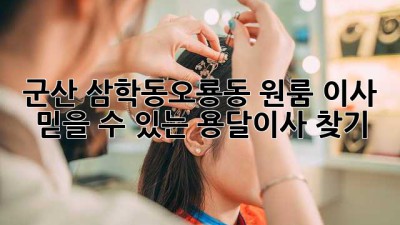 군산 삼학동/오룡동 원룸 이사? 믿을 수 있는 용달이사 찾기!